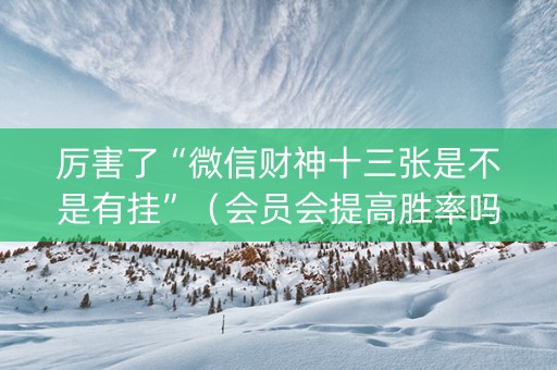 厉害了“微信财神十三张是不是有挂”（会员会提高胜率吗)