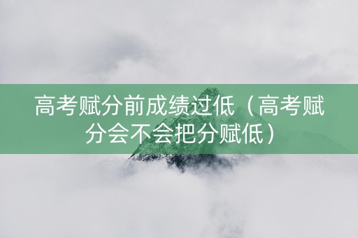 高考赋分前成绩过低（高考赋分会不会把分赋低）
