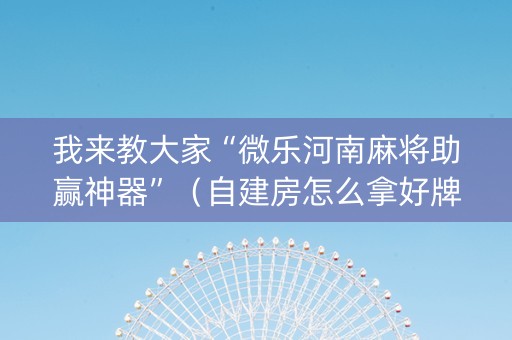 我来教大家“微乐河南麻将助赢神器”（自建房怎么拿好牌)
