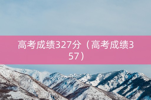 高考成绩327分（高考成绩357）