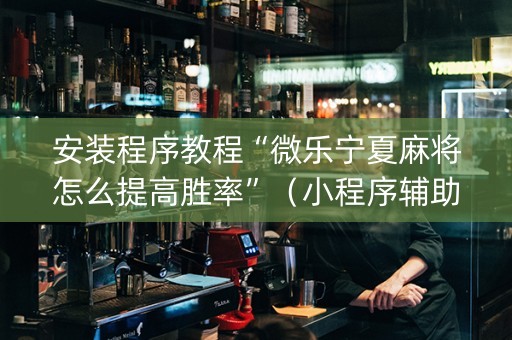 安装程序教程“微乐宁夏麻将怎么提高胜率”（小程序辅助软件)