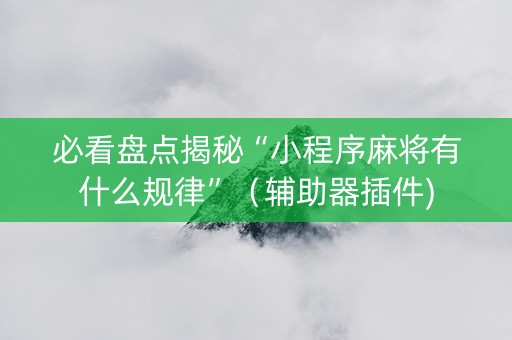 必看盘点揭秘“小程序麻将有什么规律”（辅助器插件)