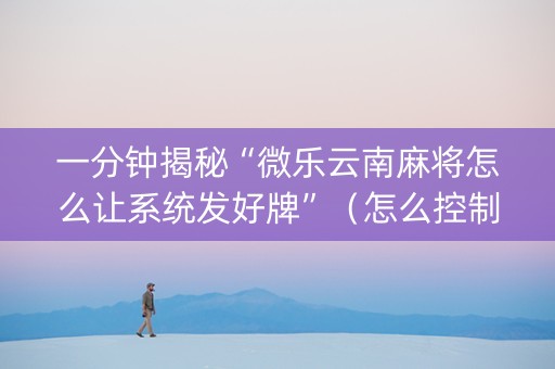 一分钟揭秘“微乐云南麻将怎么让系统发好牌”（怎么控制输赢)