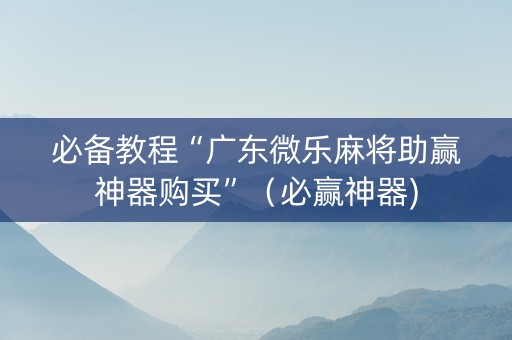 必备教程“广东微乐麻将助赢神器购买”（必赢神器)