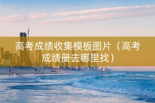 高考成绩收集模板图片（高考成绩册去哪里找）