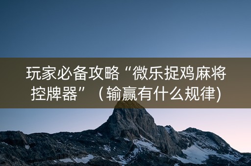 玩家必备攻略“微乐捉鸡麻将控牌器”（输赢有什么规律)