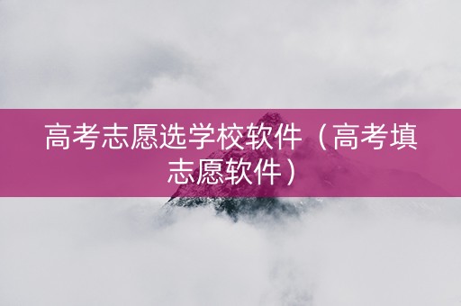 高考志愿选学校软件（高考填志愿软件）