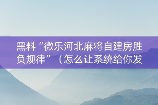 黑料“微乐河北麻将自建房胜负规律”（怎么让系统给你发好牌)