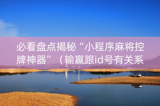 必看盘点揭秘“小程序麻将控牌神器”（输赢跟id号有关系吗)