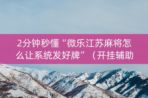 2分钟秒懂“微乐江苏麻将怎么让系统发好牌”（开挂辅助器插件)