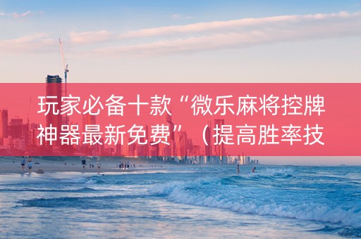 玩家必备十款“微乐麻将控牌神器最新免费”（提高胜率技巧)