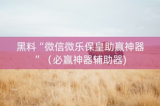 黑料“微信微乐保皇助赢神器”（必赢神器辅助器)