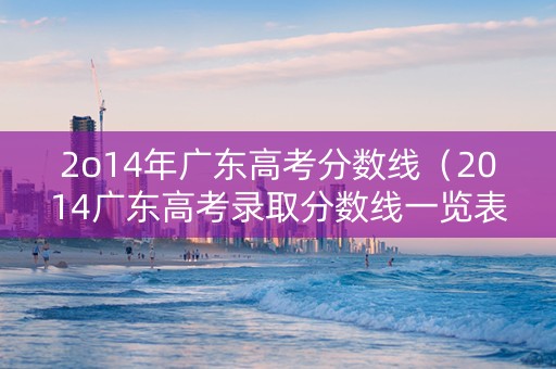 2o14年广东高考分数线（2014广东高考录取分数线一览表）
