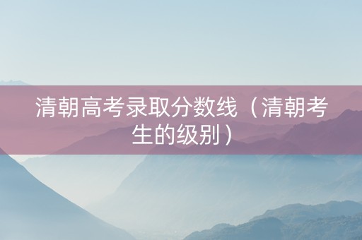 清朝高考录取分数线（清朝考生的级别）