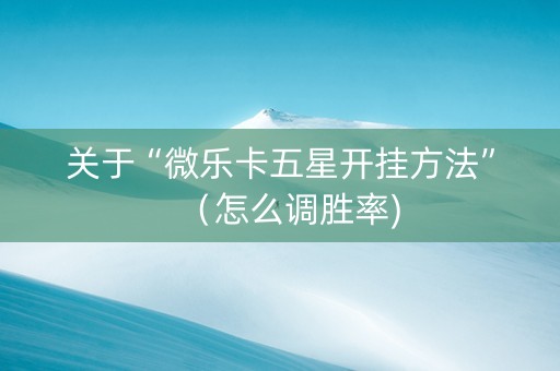 关于“微乐卡五星开挂方法”（怎么调胜率)