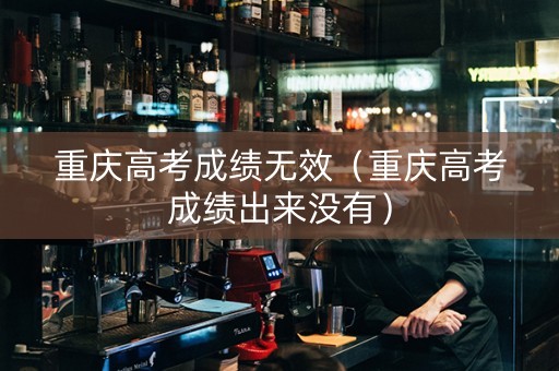 重庆高考成绩无效（重庆高考成绩出来没有）