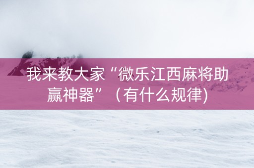 我来教大家“微乐江西麻将助赢神器”（有什么规律)