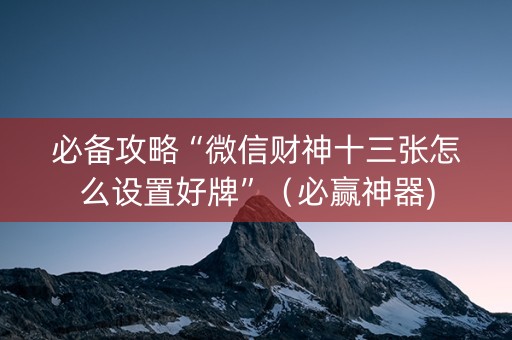 必备攻略“微信财神十三张怎么设置好牌”（必赢神器)