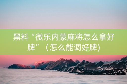 黑料“微乐内蒙麻将怎么拿好牌”（怎么能调好牌)