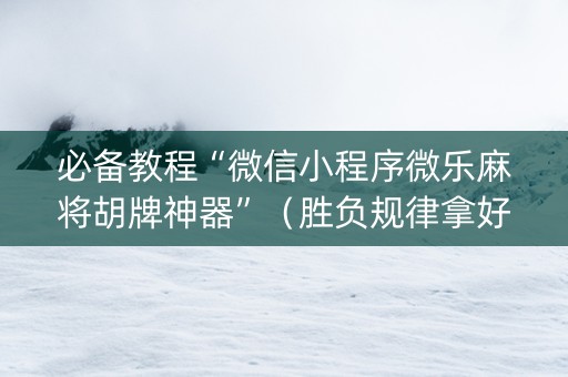 必备教程“微信小程序微乐麻将胡牌神器”（胜负规律拿好牌)