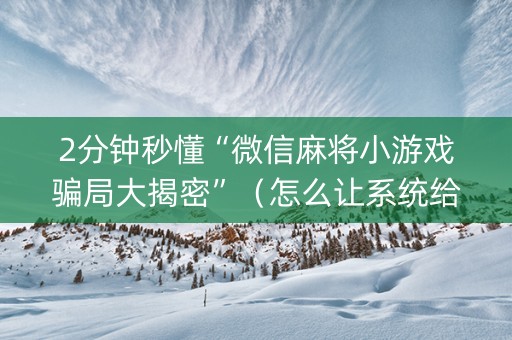 2分钟秒懂“微信麻将小游戏骗局大揭密”（怎么让系统给自己好牌)