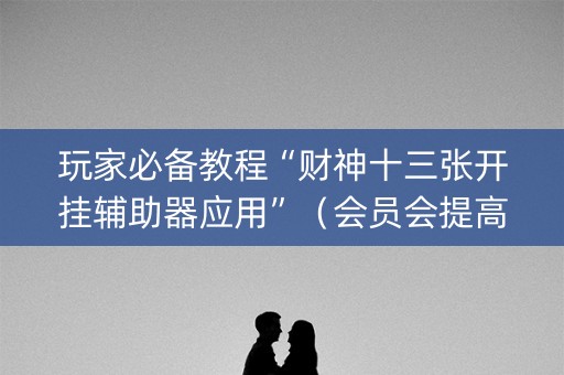玩家必备教程“财神十三张开挂辅助器应用”（会员会提高胜率吗)