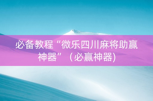 必备教程“微乐四川麻将助赢神器”（必赢神器)