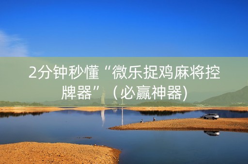 2分钟秒懂“微乐捉鸡麻将控牌器”（必赢神器)