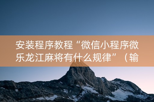 安装程序教程“微信小程序微乐龙江麻将有什么规律”（输赢有什么规律)