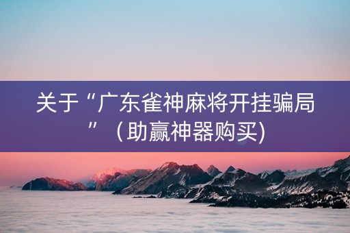关于“广东雀神麻将开挂骗局”（助赢神器购买)