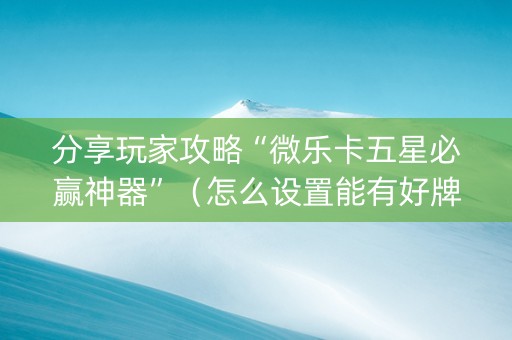 分享玩家攻略“微乐卡五星必赢神器”（怎么设置能有好牌)