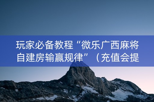 玩家必备教程“微乐广西麻将自建房输赢规律”（充值会提高胜率么)
