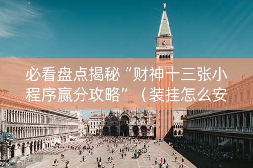 必看盘点揭秘“财神十三张小程序赢分攻略”（装挂怎么安装)