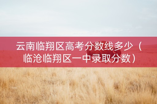 云南临翔区高考分数线多少（临沧临翔区一中录取分数）
