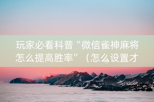 玩家必看科普“微信雀神麻将怎么提高胜率”（怎么设置才能赢)