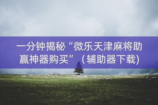 一分钟揭秘“微乐天津麻将助赢神器购买”（辅助器下载)