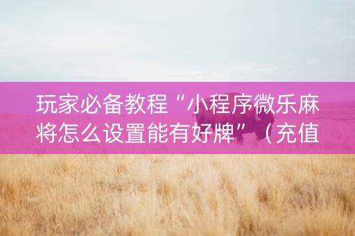 玩家必备教程“小程序微乐麻将怎么设置能有好牌”（充值会提高胜率么)