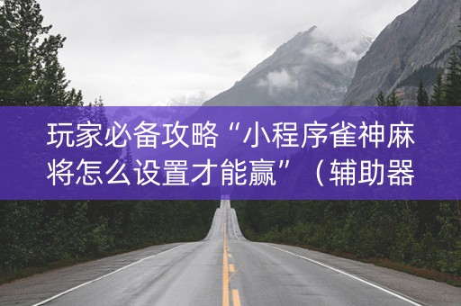 玩家必备攻略“小程序雀神麻将怎么设置才能赢”（辅助器通用版)