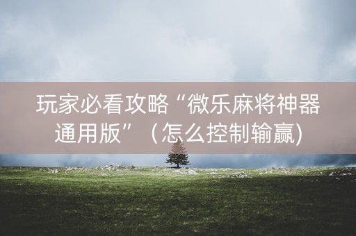 玩家必看攻略“微乐麻将神器通用版”（怎么控制输赢)