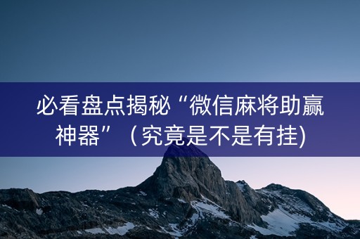 必看盘点揭秘“微信麻将助赢神器”（究竟是不是有挂)