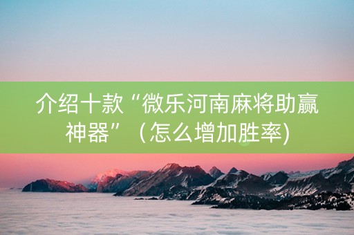 介绍十款“微乐河南麻将助赢神器”（怎么增加胜率)