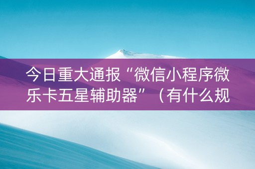 今日重大通报“微信小程序微乐卡五星辅助器”（有什么规律)