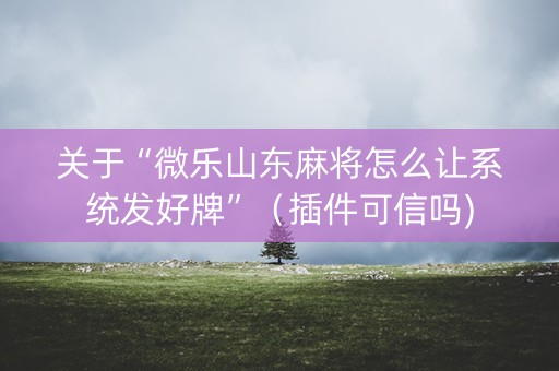 关于“微乐山东麻将怎么让系统发好牌”（插件可信吗)