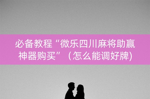 必备教程“微乐四川麻将助赢神器购买”（怎么能调好牌)