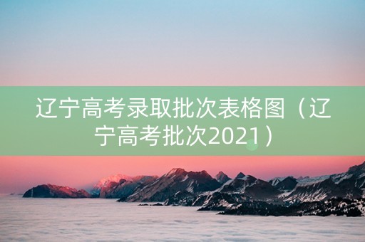 辽宁高考录取批次表格图（辽宁高考批次2021）