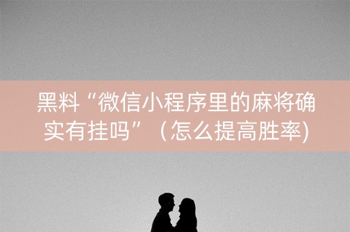 黑料“微信小程序里的麻将确实有挂吗”（怎么提高胜率)