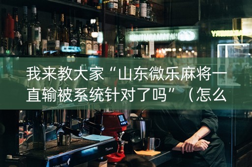 我来教大家“山东微乐麻将一直输被系统针对了吗”（怎么能让牌好一点)