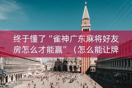 终于懂了“雀神广东麻将好友房怎么才能赢”（怎么能让牌好一点)