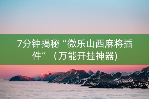 7分钟揭秘“微乐山西麻将插件”（万能开挂神器)