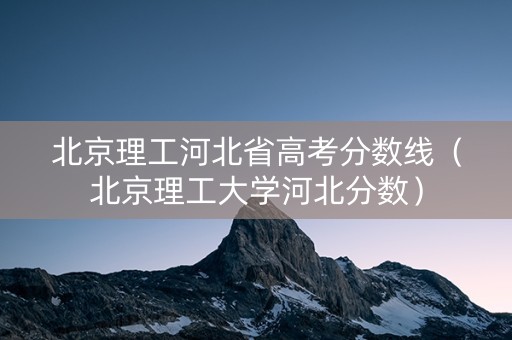 北京理工河北省高考分数线（北京理工大学河北分数）